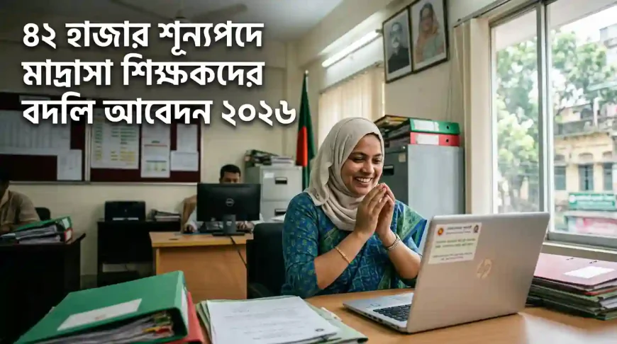 ৪২ হাজার শূন্যপদে মাদ্রাসা শিক্ষকদের বদলি আবেদন বিজ্ঞপ্তি ২০২৬